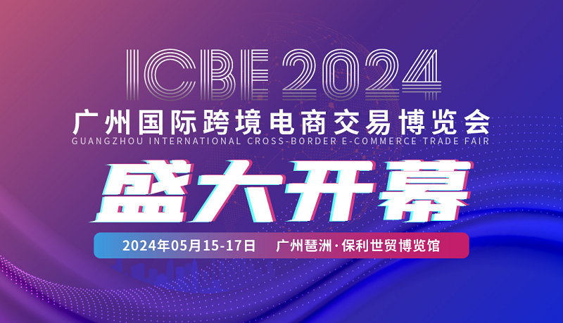 ICBE2024广州国际跨境电商交易博览会5月15日隆重开幕！
